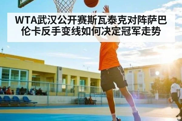 WTA武汉公开赛斯瓦泰克对阵萨巴伦卡反手变线如何决定冠军走势