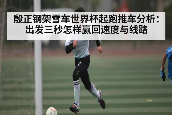 殷正钢架雪车世界杯起跑推车分析：出发三秒怎样赢回速度与线路