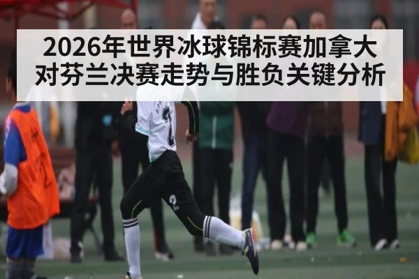2026年世界冰球锦标赛加拿大对芬兰决赛走势与胜负关键分析