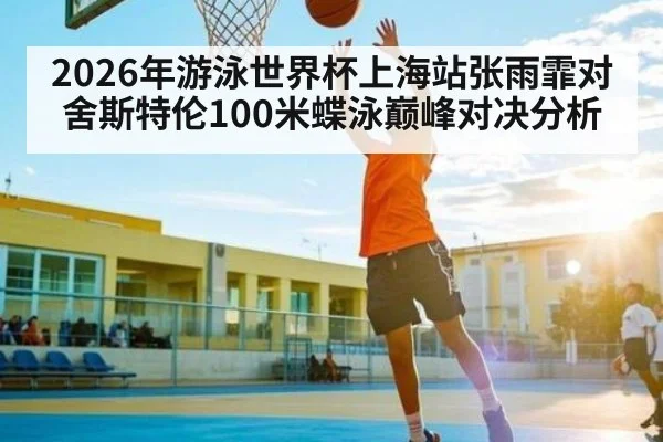 2026年游泳世界杯上海站张雨霏对舍斯特伦100米蝶泳巅峰对决分析